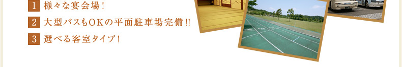 1.様々な宴会場　2.大型バスもOKな平面駐車場完備!!　3.選べる客室タイプ
